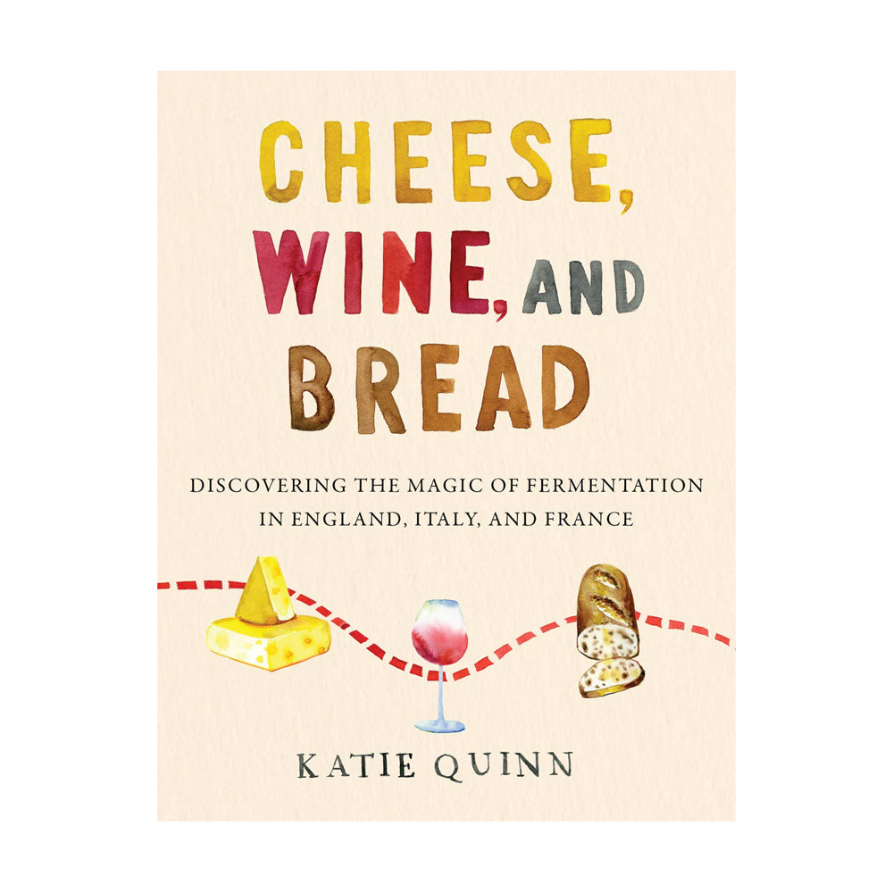 Cheese, Wine, and Bread: Discovering the Magic of Fermentation in England, Italy, and France by Katie Quinn